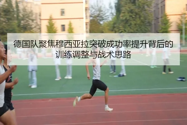 德国队聚焦穆西亚拉突破成功率提升背后的训练调整与战术思路