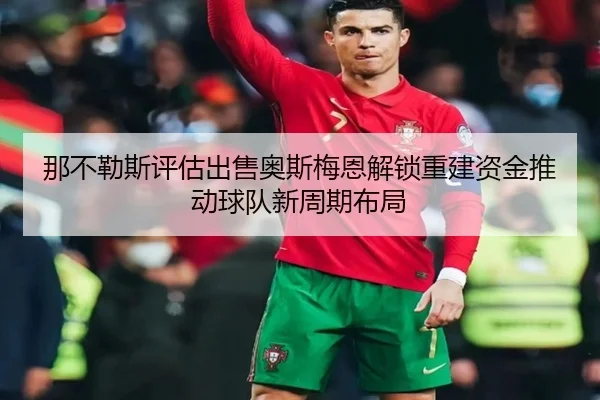那不勒斯评估出售奥斯梅恩解锁重建资金推动球队新周期布局