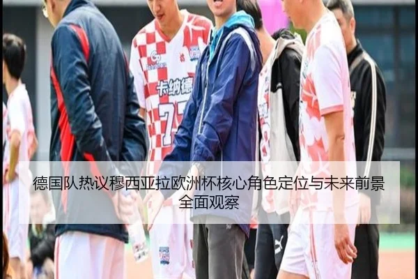 德国队热议穆西亚拉欧洲杯核心角色定位与未来前景全面观察