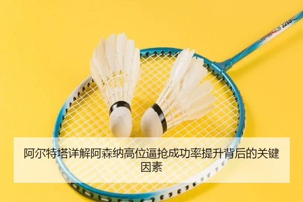阿尔特塔详解阿森纳高位逼抢成功率提升背后的关键因素
