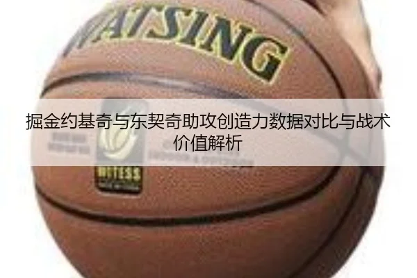 掘金约基奇与东契奇助攻创造力数据对比与战术价值解析