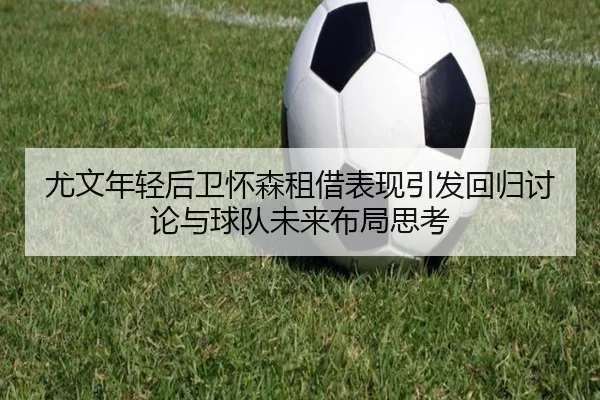 尤文年轻后卫怀森租借表现引发回归讨论与球队未来布局思考