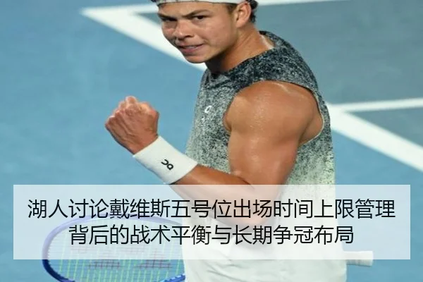 湖人讨论戴维斯五号位出场时间上限管理背后的战术平衡与长期争冠布局