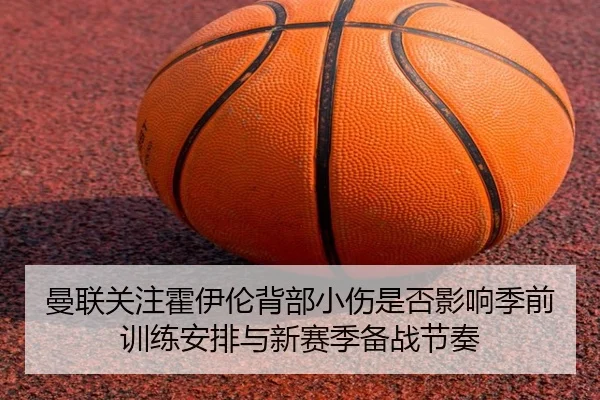 曼联关注霍伊伦背部小伤是否影响季前训练安排与新赛季备战节奏