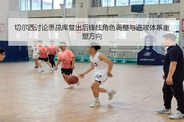 切尔西讨论恩昆库复出后锋线角色调整与进攻体系重塑方向